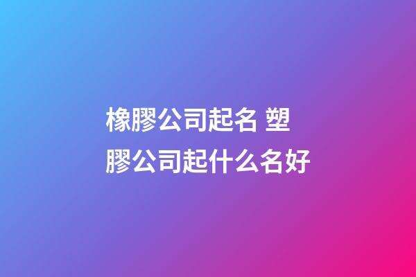 橡膠公司起名 塑膠公司起什么名好-第1張-公司起名-玄機派